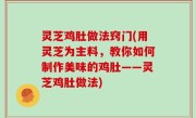 灵芝鸡肚做法窍门(用灵芝为主料，教你如何制作美味的鸡肚——灵芝鸡肚做法)