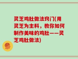 灵芝鸡肚做法窍门(用灵芝为主料，教你如何制作美味的鸡肚——灵芝鸡肚做法)