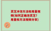 灵芝冲泡方法和用量视频(如何正确泡灵芝？用量和方法视频分享)