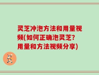 灵芝冲泡方法和用量视频(如何正确泡灵芝？用量和方法视频分享)