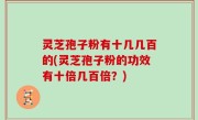 灵芝孢子粉有十几几百的(灵芝孢子粉的功效有十倍几百倍？)