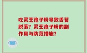 吃灵芝孢子粉导致舌苔脱落？灵芝孢子粉的副作用与防范措施？