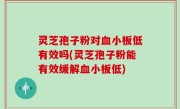 灵芝孢子粉对血小板低有效吗(灵芝孢子粉能有效缓解血小板低)