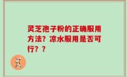 灵芝孢子粉的正确服用方法？凉水服用是否可行？？