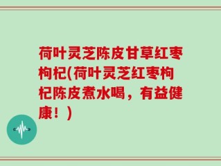 荷叶灵芝陈皮甘草红枣枸杞(荷叶灵芝红枣枸杞陈皮煮水喝，有益健康！)