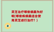 灵芝治疗哪些病最为好呢(哪些疾病最适合使用灵芝进行治疗？)