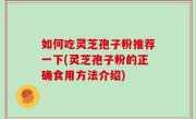 如何吃灵芝孢子粉推荐一下(灵芝孢子粉的正确食用方法介绍)