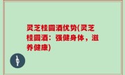 灵芝桂圆酒优势(灵芝桂圆酒：强健身体，滋养健康)
