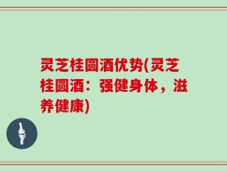 灵芝桂圆酒优势(灵芝桂圆酒：强健身体，滋养健康)