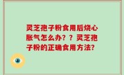 灵芝孢子粉食用后烧心胀气怎么办？？灵芝孢子粉的正确食用方法？
