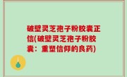 破壁灵芝孢子粉胶囊正信(破壁灵芝孢子粉胶囊：重塑信仰的良药)