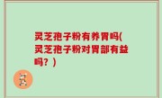 灵芝孢子粉有养胃吗(灵芝孢子粉对胃部有益吗？)