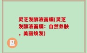 灵芝发酵液面膜(灵芝发酵液面膜：自然养肤，美丽焕发)