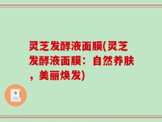 灵芝发酵液面膜(灵芝发酵液面膜：自然养肤，美丽焕发)