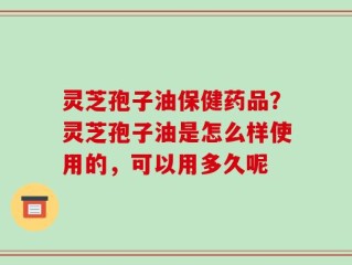 灵芝孢子油保健药品？灵芝孢子油是怎么样使用的，可以用多久呢