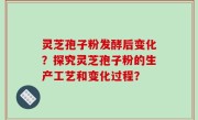 灵芝孢子粉发酵后变化？探究灵芝孢子粉的生产工艺和变化过程？