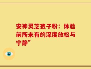 安神灵芝孢子粉：体验前所未有的深度放松与宁静”