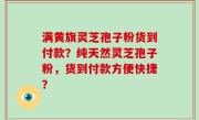 满黄旗灵芝孢子粉货到付款？纯天然灵芝孢子粉，货到付款方便快捷？