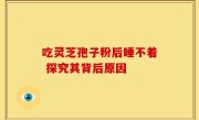 吃灵芝孢子粉后睡不着 探究其背后原因