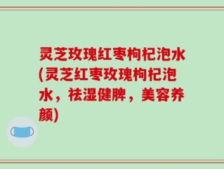 灵芝玫瑰红枣枸杞泡水(灵芝红枣玫瑰枸杞泡水，祛湿健脾，美容养颜)