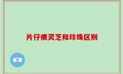 片仔癀灵芝和珍珠区别