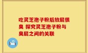 吃灵芝孢子粉后放屁很臭 探究灵芝孢子粉与臭屁之间的关联