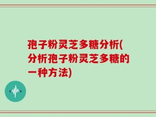 孢子粉灵芝多糖分析(分析孢子粉灵芝多糖的一种方法)