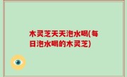 木灵芝天天泡水喝(每日泡水喝的木灵芝)