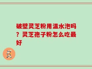 破壁灵芝粉用温水泡吗？灵芝孢子粉怎么吃最好