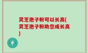 灵芝孢子粉可以长高(灵芝孢子粉助您成长高)