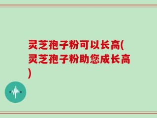 灵芝孢子粉可以长高(灵芝孢子粉助您成长高)