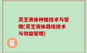 灵芝液体种植技术与管理(灵芝液体栽培技术与效益管理)