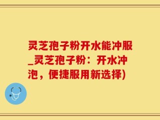 灵芝孢子粉开水能冲服_灵芝孢子粉：开水冲泡，便捷服用新选择)
