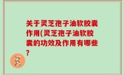 关于灵芝孢子油软胶囊作用(灵芝孢子油软胶囊的功效及作用有哪些？