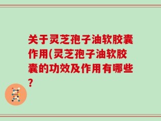 关于灵芝孢子油软胶囊作用(灵芝孢子油软胶囊的功效及作用有哪些？