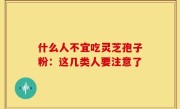 什么人不宜吃灵芝孢子粉：这几类人要注意了