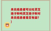 鼻炎癌患者可以吃灵芝孢子粉吗灵芝孢子粉对鼻炎癌患者是否有益？)