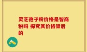 灵芝孢子粉价格是智商税吗 探究其价格背后的