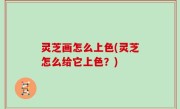 灵芝画怎么上色(灵芝怎么给它上色？)