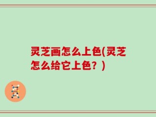 灵芝画怎么上色(灵芝怎么给它上色？)