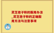 灵芝孢子粉的服用办法_灵芝孢子粉的正确服用方法与注意事项