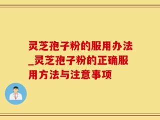 灵芝孢子粉的服用办法_灵芝孢子粉的正确服用方法与注意事项