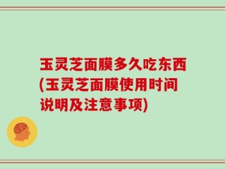 玉灵芝面膜多久吃东西(玉灵芝面膜使用时间说明及注意事项)