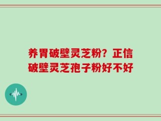 养胃破壁灵芝粉？正信破壁灵芝孢子粉好不好