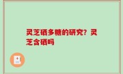 灵芝硒多糖的研究？灵芝含硒吗