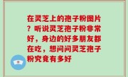 在灵芝上的孢子粉图片？听说灵芝孢子粉非常好，身边的好多朋友都在吃，想问问灵芝孢子粉究竟有多好
