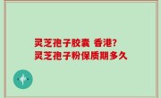 灵芝孢子胶囊 香港？灵芝孢子粉保质期多久