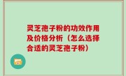 灵芝孢子粉的功效作用及价格分析（怎么选择合适的灵芝孢子粉）
