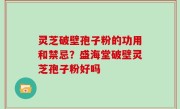 灵芝破壁孢子粉的功用和禁忌？盛海堂破壁灵芝孢子粉好吗
