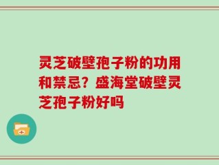 灵芝破壁孢子粉的功用和禁忌？盛海堂破壁灵芝孢子粉好吗
